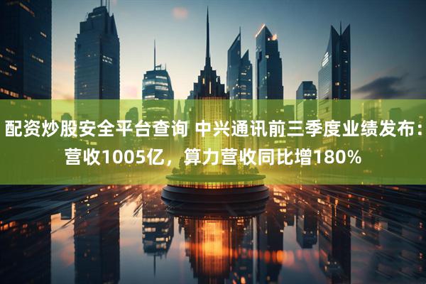 配资炒股安全平台查询 中兴通讯前三季度业绩发布：营收1005亿，算力营收同比增180%