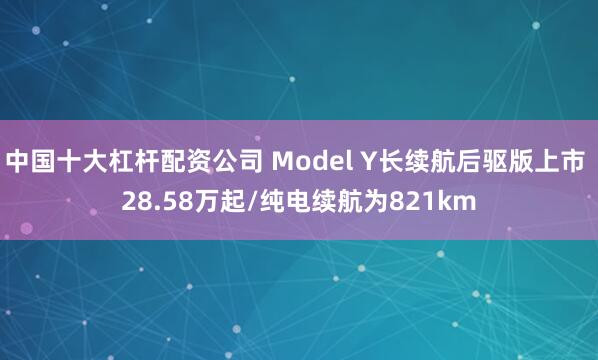 中国十大杠杆配资公司 Model Y长续航后驱版上市 28.58万起/纯电续航为821km