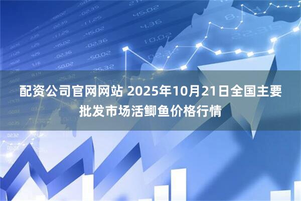配资公司官网网站 2025年10月21日全国主要批发市场活鲫鱼价格行情