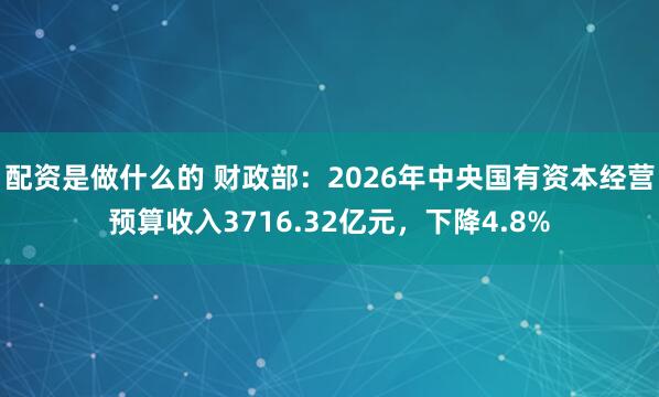 配资是做什么的 财政部：2026年中央国有资本经营预算收入3716.32亿元，下降4.8%