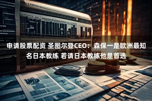 申请股票配资 圣图尔登CEO：森保一是欧洲最知名日本教练 若请日本教练他是首选