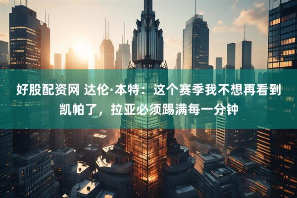 好股配资网 达伦·本特：这个赛季我不想再看到凯帕了，拉亚必须踢满每一分钟