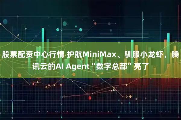 股票配资中心行情 护航MiniMax、驯服小龙虾，腾讯云的AI Agent“数字总部”亮了